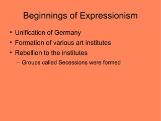 Beginnings of Expressionism

    Unification of Germany

    Formation of various art institutes

    Rebellion to the institutes
    −   Groups called Secessions were formed
 
