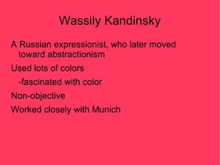 Wassily Kandinsky
A Russian expressionist, who later moved
  toward abstractionism
Used lots of colors
 -fascinated with color
Non-objective
Worked closely with Munich
 