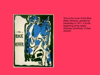 This is the cover of the Blue
Rider Almanac, painted by
Kandinsky in 1911. It is the
beginning of the artists
showing “primitives” in their
artwork.
 