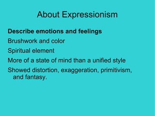About Expressionism
Describe emotions and feelings
Brushwork and color
Spiritual element
More of a state of mind than a unified style
Showed distortion, exaggeration, primitivism,
 and fantasy.
 