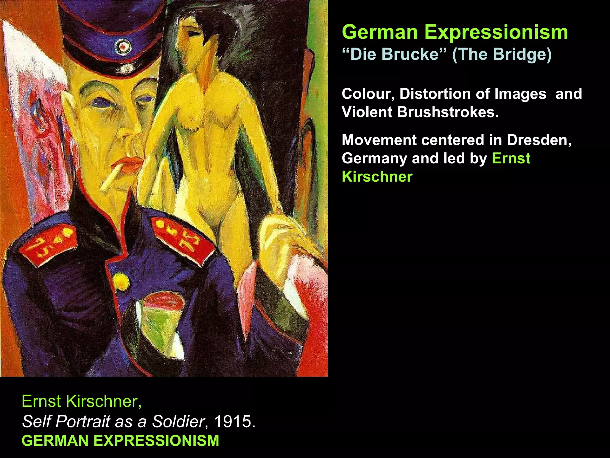 German Expressionism “ Die Brucke” (The Bridge) Colour, Distortion of Images  and Violent Brushstrokes. Movement centered in Dresden, Germany and led by  Ernst Kirschner Ernst Kirschner, Self Portrait as a Soldier , 1915. GERMAN EXPRESSIONISM 