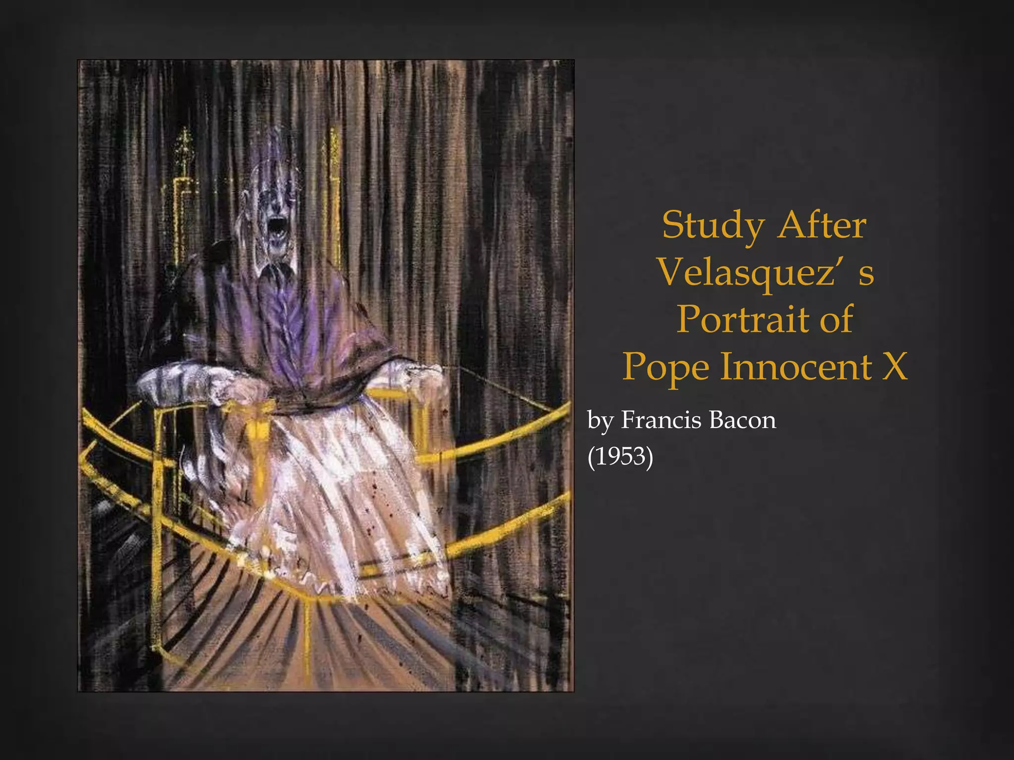 Study After
   Velasquez’ s
     Portrait of
  Pope Innocent X
by Francis Bacon
(1953)
 