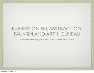 EXPRESSIONISM, ABSTRACTION,
                FAUVISM AND ART NOUVEAU
                       THE BEGINNING OF THE TWENTIETH CENTURY




Monday, 23 April, 12
 