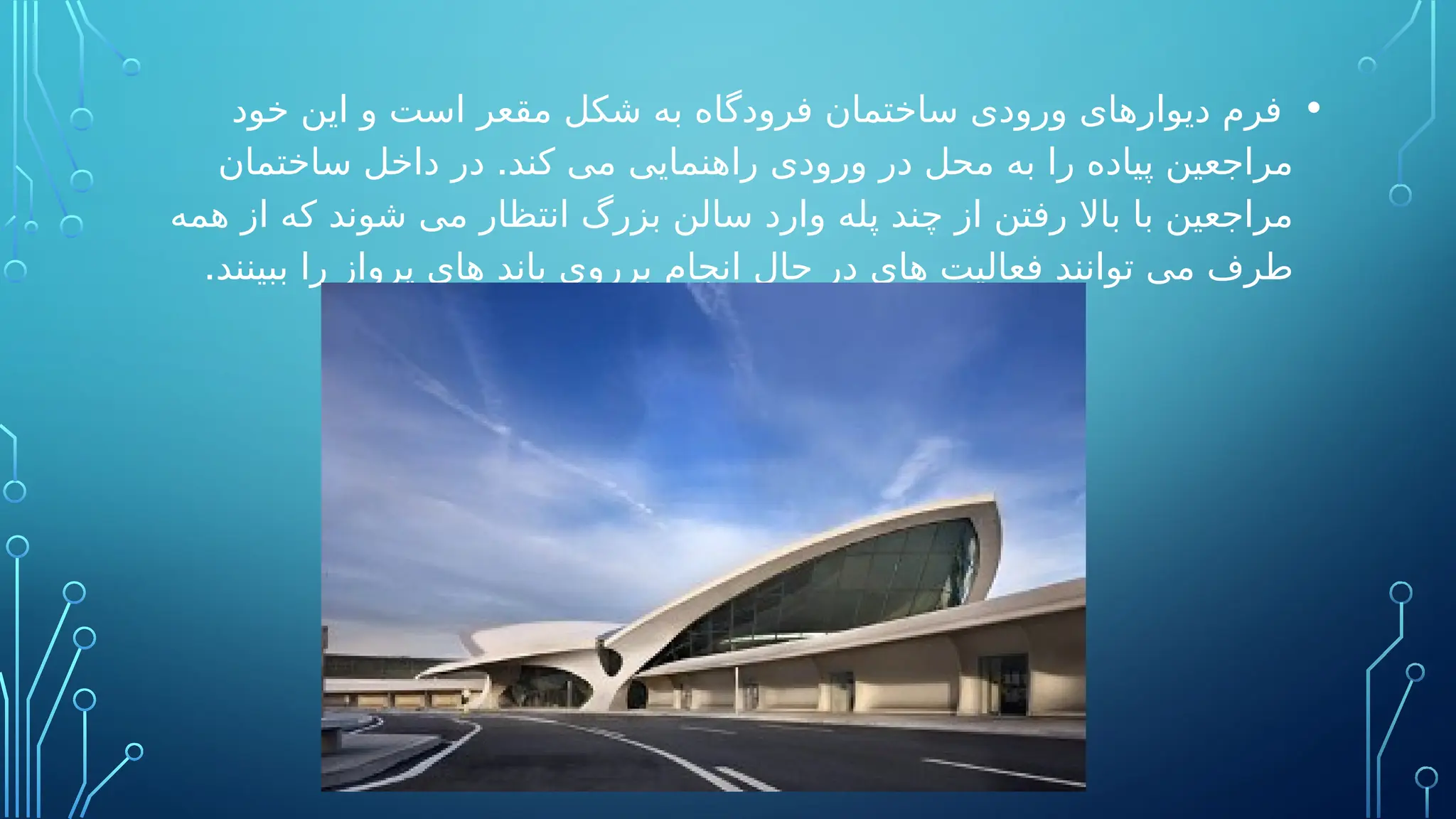 •
‫خود‬ ‫این‬ ‫و‬ ‫است‬ ‫مقعر‬ ‫شکل‬ ‫به‬ ‫فرودگاه‬ ‫ساختمان‬ ‫ورودی‬ ‫دیوارهای‬ ‫فرم‬
.
‫ساختمان‬ ‫داخل‬ ‫در‬ ‫کند‬ ‫می‬ ‫راهنمایی‬ ‫ورودی‬ ‫در‬ ‫محل‬ ‫به‬ ‫را‬ ‫پیاده‬ ‫مراجعین‬
‫همه‬ ‫از‬ ‫که‬ ‫شوند‬ ‫می‬ ‫انتظار‬ ‫بزرگ‬ ‫سالن‬ ‫وارد‬ ‫پله‬ ‫چند‬ ‫از‬ ‫رفتن‬ ‫باال‬ ‫با‬ ‫مراجعین‬
.‫ببینند‬ ‫را‬ ‫پرواز‬ ‫های‬ ‫باند‬ ‫برروی‬ ‫انجام‬ ‫حال‬ ‫در‬ ‫های‬ ‫فعالیت‬ ‫توانند‬ ‫می‬ ‫طرف‬
 