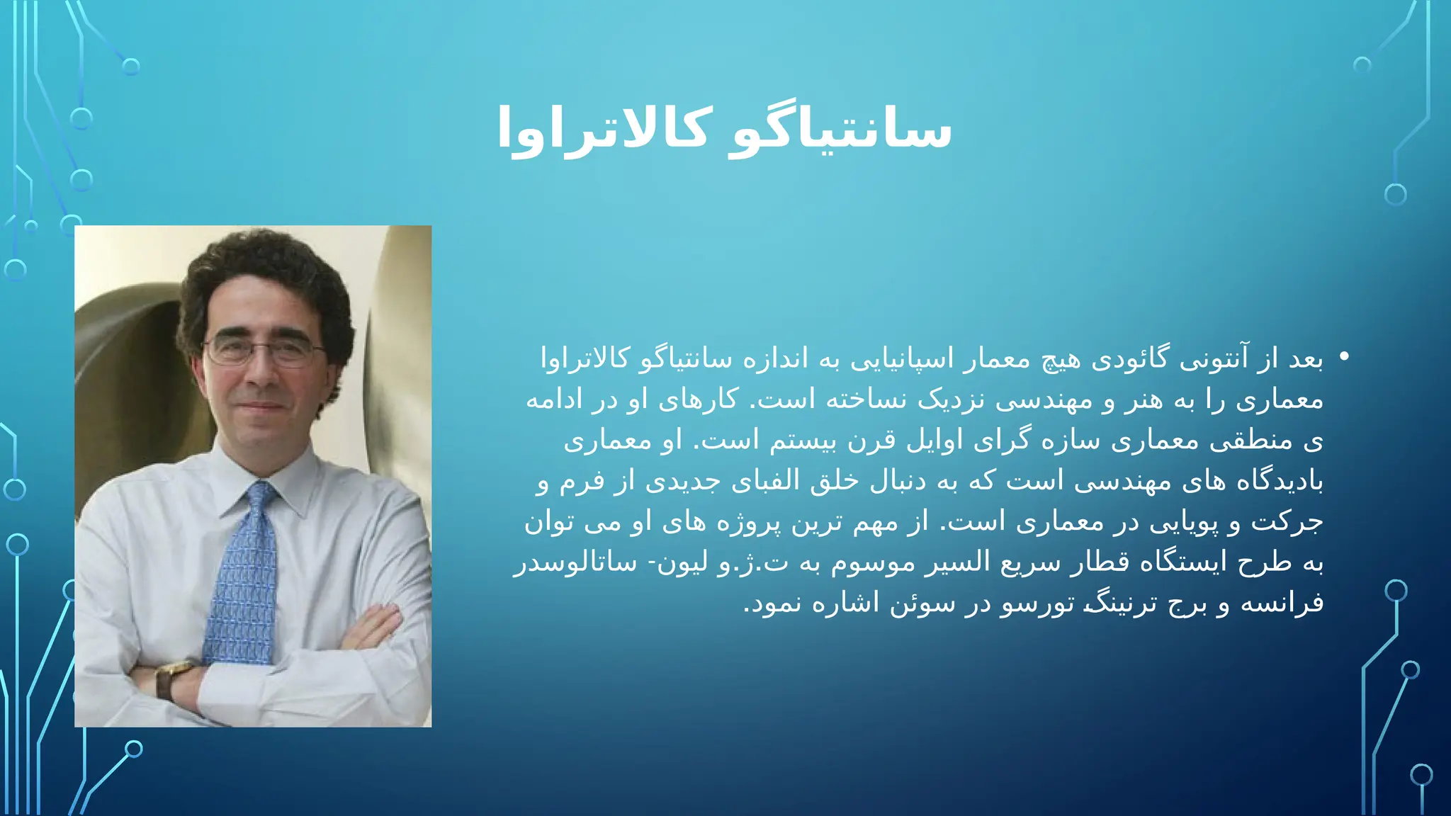 ‫کاالتراوا‬ ‫سانتیاگو‬
•
‫کاالتراوا‬ ‫سانتیاگو‬ ‫اندازه‬ ‫به‬ ‫اسپانیایی‬ ‫معمار‬ ‫هیچ‬ ‫گائودی‬ ‫آنتونی‬ ‫از‬ ‫بعد‬
.
‫ادامه‬ ‫در‬ ‫او‬ ‫کارهای‬ ‫است‬ ‫نساخته‬ ‫نزدیک‬ ‫مهندسی‬ ‫و‬ ‫هنر‬ ‫به‬ ‫را‬ ‫معماری‬
.
‫معماری‬ ‫او‬ ‫است‬ ‫بیستم‬ ‫قرن‬ ‫اوایل‬ ‫گرای‬ ‫سازه‬ ‫معماری‬ ‫منطقی‬ ‫ی‬
‫و‬ ‫فرم‬ ‫از‬ ‫جدیدی‬ ‫الفبای‬ ‫خلق‬ ‫دنبال‬ ‫به‬ ‫که‬ ‫است‬ ‫مهندسی‬ ‫های‬ ‫بادیدگاه‬
.
‫توان‬ ‫می‬ ‫او‬ ‫های‬ ‫پروژه‬ ‫ترین‬ ‫مهم‬ ‫از‬ ‫است‬ ‫معماری‬ ‫در‬ ‫پویایی‬ ‫و‬ ‫جرکت‬
- . .
‫ساتالوسدر‬ ‫لیون‬ ‫و‬ ‫ژ‬ ‫ت‬ ‫به‬ ‫موسوم‬ ‫السیر‬ ‫سریع‬ ‫قطار‬ ‫ایستگاه‬ ‫طرح‬ ‫به‬
.‫نمود‬ ‫اشاره‬ ‫سوئن‬ ‫در‬ ‫تورسو‬ ‫ترنینگ‬ ‫برج‬ ‫و‬ ‫فرانسه‬
 