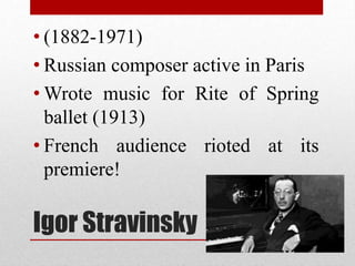 Igor Stravinsky
• (1882-1971)
• Russian composer active in Paris
• Wrote music for Rite of Spring
ballet (1913)
• French audience rioted at its
premiere!
 