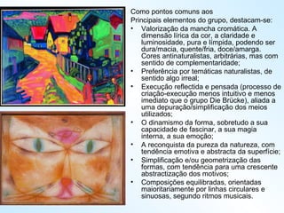 Como pontos comuns aos  Principais elementos do grupo, destacam-se: Valorização da mancha cromática. A dimensão lírica da cor, a claridade e luminosidade, pura e límpida, podendo ser dura/macia, quente/fria, doce/amarga. Cores antinaturalistas, arbitrárias, mas com sentido de complementaridade; Preferência por temáticas naturalistas, de sentido algo irreal; Execução reflectida e pensada (processo de criação-execução menos intuitivo e menos imediato que o grupo Die Brücke), aliada a uma depuração/simplificação dos meios utilizados; O dinamismo da forma, sobretudo a sua capacidade de fascinar, a sua magia interna, a sua emoção; A reconquista da pureza da natureza, com tendência emotiva e abstracta da superfície; Simplificação e/ou geometrização das formas, com tendência para uma crescente abstractização dos motivos; Composições equilibradas, orientadas maioritariamente por linhas circulares e sinuosas, segundo ritmos musicais. 