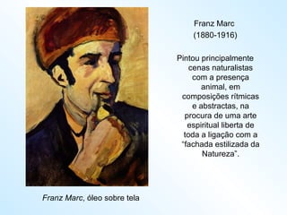 Franz Marc , óleo sobre tela Franz Marc  (1880-1916) Pintou principalmente cenas naturalistas com a presença animal, em composições rítmicas e abstractas, na procura de uma arte espiritual liberta de toda a ligação com a “fachada estilizada da Natureza”. 