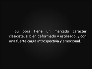 Su obra tiene un marcado carácter
clasicista, si bien deformado y estilizado, y con
una fuerte carga introspectiva y emocional.
 