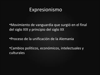Expresionismo

•Movimiento de vanguardia que surgió en el final
del siglo XIX y principio del siglo XX

•Proceso de la unificación de la Alemania

•Cambios políticos, económicos, intelectuales y
culturales
 