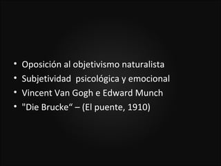 •   Oposición al objetivismo naturalista
•   Subjetividad psicológica y emocional
•   Vincent Van Gogh e Edward Munch
•   "Die Brucke“ – (El puente, 1910)
 
