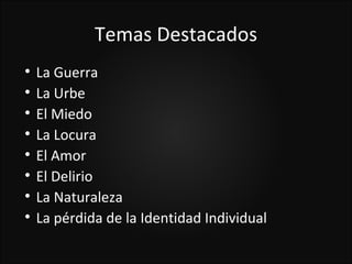 Temas Destacados

    La Guerra

    La Urbe

    El Miedo

    La Locura

    El Amor

    El Delirio

    La Naturaleza

    La pérdida de la Identidad Individual
 