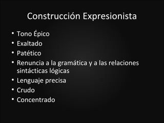 Construcción Expresionista

    Tono Épico

    Exaltado

    Patético

    Renuncia a la gramática y a las relaciones
    sintácticas lógicas

    Lenguaje precisa

    Crudo

    Concentrado
 