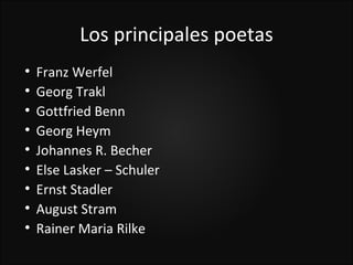 Los principales poetas

    Franz Werfel

    Georg Trakl

    Gottfried Benn

    Georg Heym

    Johannes R. Becher

    Else Lasker – Schuler

    Ernst Stadler

    August Stram

    Rainer Maria Rilke
 