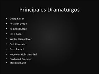 Principales Dramaturgos
•   Georg Kaiser
•   Fritz von Unruh
•   Reinhard Sorge
•   Ernst Toller
•   Walter Hasenclever
•   Carl Sternheim
•   Ernst Barlach
•   Hugo von Hofmannsthal
•   Ferdinand Bruckner
•   Max Reinhardt
 
