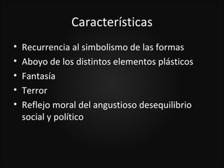 Características
•   Recurrencia al simbolismo de las formas
•   Aboyo de los distintos elementos plásticos
•   Fantasía
•   Terror
•   Reflejo moral del angustioso desequilibrio
    social y político
 