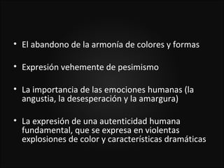 • El abandono de la armonía de colores y formas

• Expresión vehemente de pesimismo

• La importancia de las emociones humanas (la
  angustia, la desesperación y la amargura)

• La expresión de una autenticidad humana
  fundamental, que se expresa en violentas
  explosiones de color y características dramáticas
 