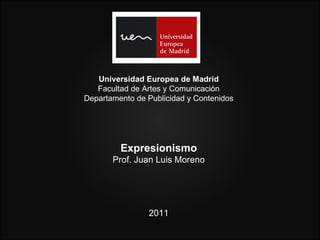Universidad Europea de Madrid
   Facultad de Artes y Comunicación
Departamento de Publicidad y Contenidos




         Expresionismo
       Prof. Juan Luis Moreno




                2011
 