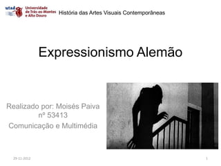 História das Artes Visuais Contemporâneas




               Expressionismo Alemão


Realizado por: Moisés Paiva
         nº 53413
Comunicação e Multimédia



  29-11-2012                                                 1
 