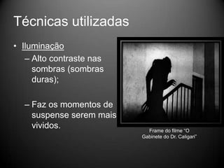 Técnicas utilizadas
• Iluminação
   – Alto contraste nas
     sombras (sombras
     duras);

  – Faz os momentos de
    suspense serem mais
    vividos.                Frame do filme “O
                          Gabinete do Dr. Caligari”
 