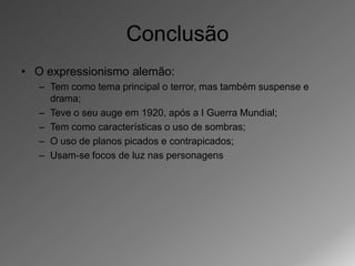 Conclusão
• O expressionismo alemão:
   – Tem como tema principal o terror, mas também suspense e
     drama;
   – Teve o seu auge em 1920, após a I Guerra Mundial;
   – Tem como características o uso de sombras;
   – O uso de planos picados e contrapicados;
   – Usam-se focos de luz nas personagens
 
