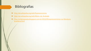 Bibliografias
 http://pt.wikipedia.org/wiki/Expressionismo
 http://pt.wikipedia.org/wiki/Mário_de_Andrade
 http://erilainepoeta.blogspot.com.br/2010/09/expressionismo-na-literatura-
brasileira.html
 