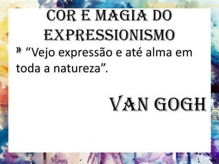 Cor e Magia do
Expressionismo
» “Vejo expressão e até alma em
toda a natureza”.
Van Gogh
 