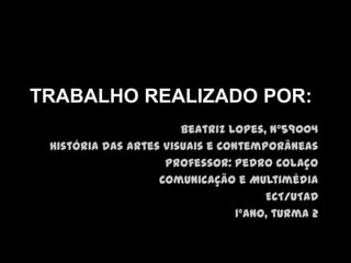 TRABALHO REALIZADO POR:
Beatriz Lopes, nº59004
História das Artes Visuais e Contemporâneas
Professor: Pedro Colaço
Comunicação e Multimédia
ECT/UTAD
1ºano, turma 2

 