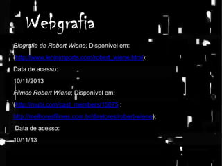 Webgrafia
Biografia de Robert Wiene; Disponível em:
(http://www.leninimports.com/robert_wiene.html);
Data de acesso:
10/11/2013
Filmes Robert Wiene; Disponível em:
(http://mubi.com/cast_members/15075 ;
http://melhoresfilmes.com.br/diretores/robert-wiene);
Data de acesso:
10/11/13

 