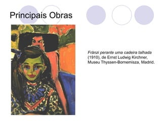 Principais Obras
Fränzi perante uma cadeira talhada
(1910), de Ernst Ludwig Kirchner,
Museu Thyssen-Bornemisza, Madrid.
 