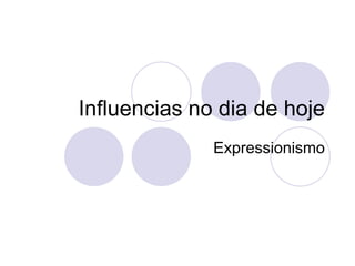 Influencias no dia de hoje
Expressionismo
 