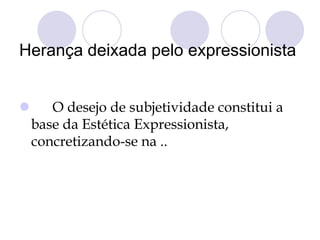 Herança deixada pelo expressionista
 O desejo de subjetividade constitui a
base da Estética Expressionista,
concretizando-se na ..
 