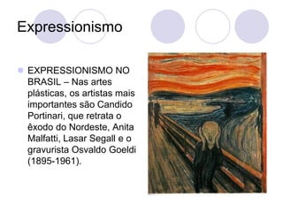 Expressionismo
 EXPRESSIONISMO NO
BRASIL – Nas artes
plásticas, os artistas mais
importantes são Candido
Portinari, que retrata o
êxodo do Nordeste, Anita
Malfatti, Lasar Segall e o
gravurista Osvaldo Goeldi
(1895-1961).
 