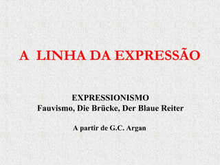 A LINHA DA EXPRESSÃO
EXPRESSIONISMO
Fauvismo, Die Brücke, Der Blaue Reiter
A partir de G.C. Argan
 