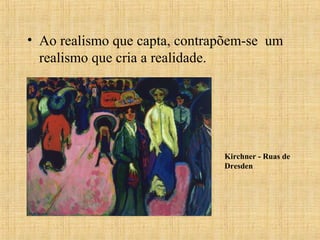 • Ao realismo que capta, contrapõem-se um
realismo que cria a realidade.
Kirchner - Ruas de
Dresden
 