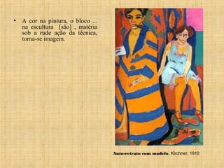 • A cor na pintura, o bloco ...
na escultura [são] , matéria
sob a rude ação da técnica,
torna-se imagem.
Auto-retrato com modelo, Kirchner, 1910
 