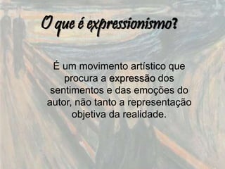 O que é expressionismo?
É um movimento artístico que
procura a expressão dos
sentimentos e das emoções do
autor, não tanto a representação
objetiva da realidade.
 
