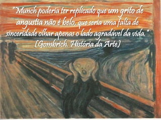 “Munch poderia ter replicado que um grito de
angustia não é belo, que seria uma falta de
sinceridade olhar apenas o lado agradável da vida.”
(Gombrich. História da Arte)
 