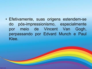 • Efetivamente, suas origens estendem-se 
do pós-impressionismo, especialmente 
por meio de Vincent Van Gogh, 
perpassando por Edvard Munch e Paul 
Klee. 
 