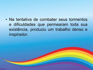 • Na tentativa de combater seus tormentos 
e dificuldades que permearam toda sua 
existência, produziu um trabalho denso e 
inspirador. 
 