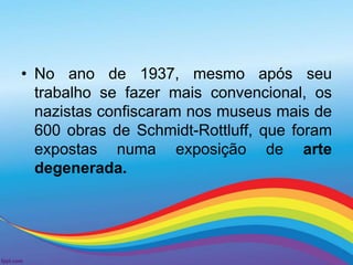 • No ano de 1937, mesmo após seu 
trabalho se fazer mais convencional, os 
nazistas confiscaram nos museus mais de 
600 obras de Schmidt-Rottluff, que foram 
expostas numa exposição de arte 
degenerada. 
 