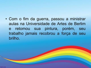 • Com o fim da guerra, passou a ministrar 
aulas na Universidade de Artes de Berlim 
e retomou sua pintura, porém, seu 
trabalho jamais recobrou a força de seu 
brilho. 
 