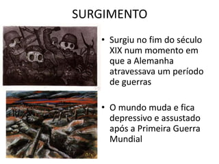 SURGIMENTO 
• Surgiu no fim do século 
XIX num momento em 
que a Alemanha 
atravessava um período 
de guerras 
• O mundo muda e fica 
depressivo e assustado 
após a Primeira Guerra 
Mundial 
 
