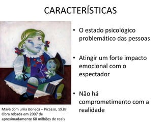 CARACTERÍSTICAS 
• O estado psicológico 
problemático das pessoas 
• Atingir um forte impacto 
emocional com o 
espectador 
• Não há 
comprometimento com a 
Maya com uma Boneca – Picasso, 1938 realidade 
Obra robada em 2007 de 
aproximadamente 60 milhões de reais 
 