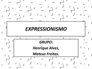 EXPRESSIONISMO
GRUPO:
Henrique Alves,
Mateus Freitas.
 