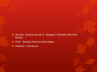  Alunos: Guilherme de A. Borges e Micaely Marinho
Rocha
 Prof.: Renata Martins Gornattes
 Matéria: Literatura
 