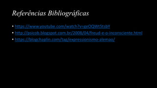Referências Bibliográficas
• https://www.youtube.com/watch?v=geOQWt5tsbY
• http://psicob.blogspot.com.br/2008/04/freud-e-o-inconsciente.html
• https://blogchaplin.com/tag/expressionismo-alemao/
 