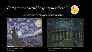 Por que eu escolhi expressionismo?
A Noite Estrela (1889)
Van Gogh
Noite Estrela Sobre o Ródano (1888)
Van Gogh
Sentimentos, emoções e curiosidades
 