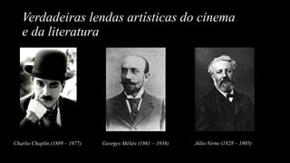 Verdadeiras lendas artísticas do cinema
e da literatura
Charlie Chaplin (1889 – 1977) Georges Méliès (1861 – 1938) Júlio Verne (1828 – 1905)
 