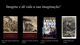 Imagine e dê vida a sua imaginação!
Vinte Mil Léguas Submarinas
(1870)
Viagem ao Centro da Terra
(1864)
A Volta ao mundo em 80 Dias
(1873)
A Ilha Misteriosa
(1874)
 